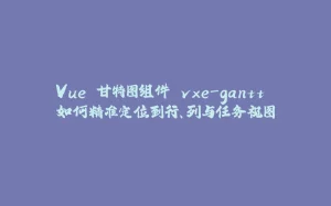 Vue 甘特图组件 vxe-gantt 如何精准定位到行、列与任务视图-拾光赋