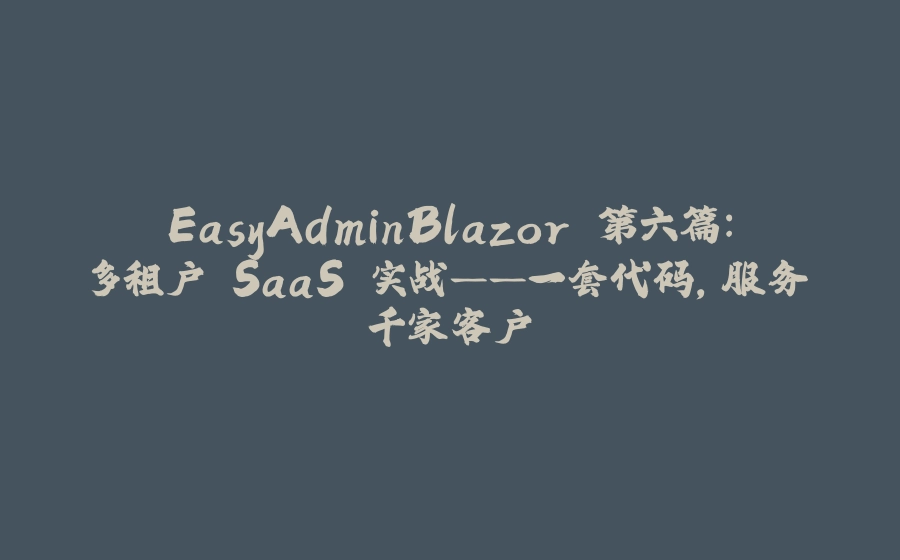 EasyAdminBlazor 第六篇：多租户 SaaS 实战——一套代码，服务千家客户 - 拾光赋-拾光赋