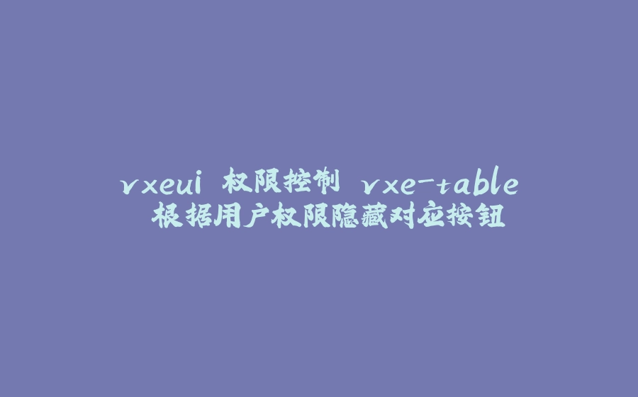 vxeui 权限控制 vxe-table 根据用户权限隐藏对应按钮 - 拾光赋-拾光赋
