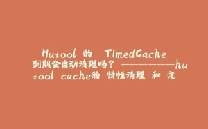 Hutool 的 `TimedCache` 到期会自动清理吗？ ——————hutool cache的