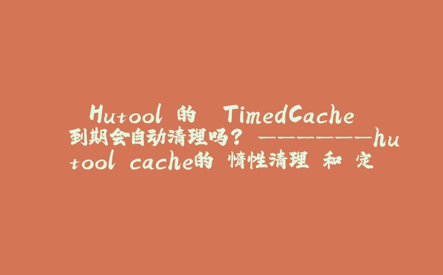 Hutool 的 `TimedCache` 到期会自动清理吗？ ——————hutool cache的"惰性清理"和"定期清理" - 拾光赋-拾光赋