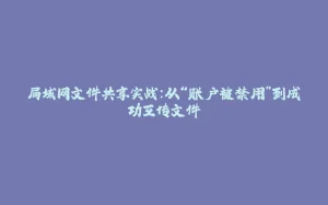 局域网文件共享实战：从“账户被禁用”到成功互传文件-拾光赋