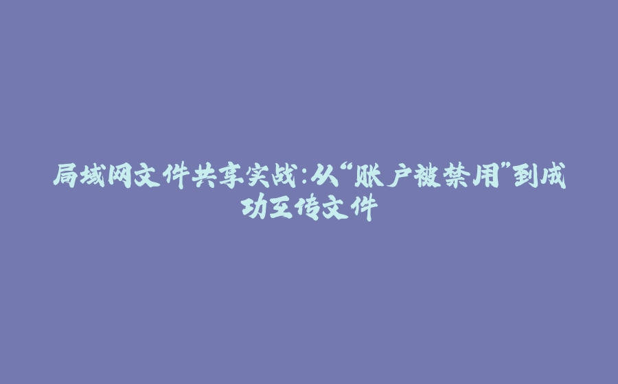 局域网文件共享实战:从“账户被禁用”到成功互传文件 - 拾光赋-拾光赋