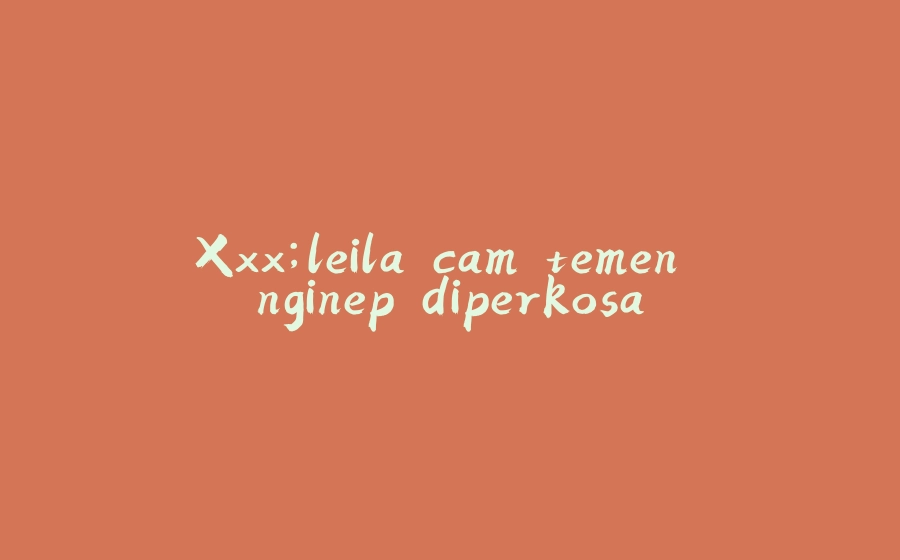 Xxx;leila cam temen nginep diperkosa - 拾光赋-拾光赋