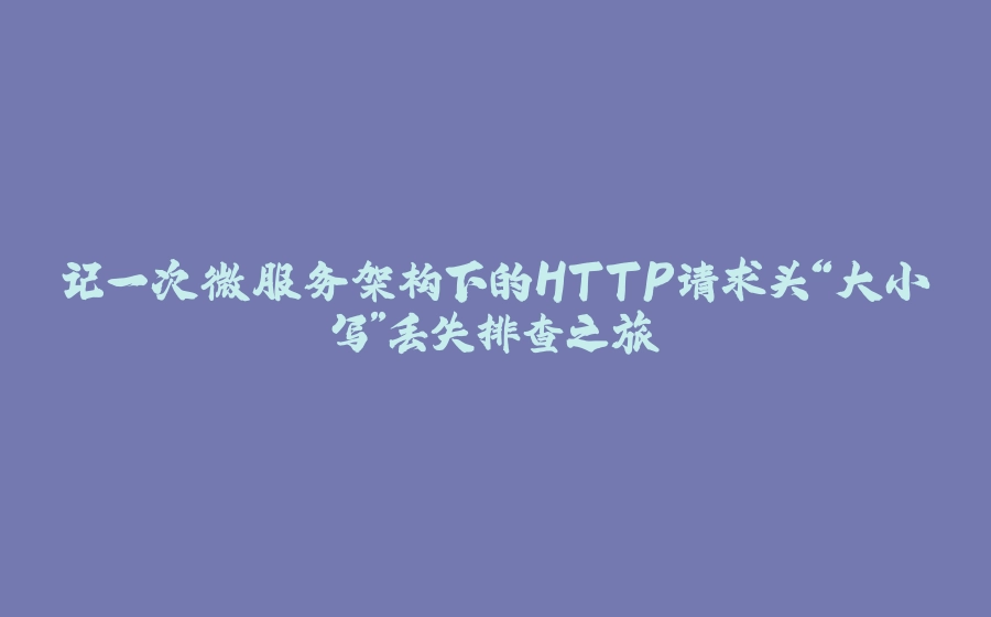 记一次微服务架构下的HTTP请求头“大小写”丢失排查之旅 - 拾光赋-拾光赋