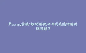 Paxos算法:如何解决分布式系统中的共识问题?-拾光赋