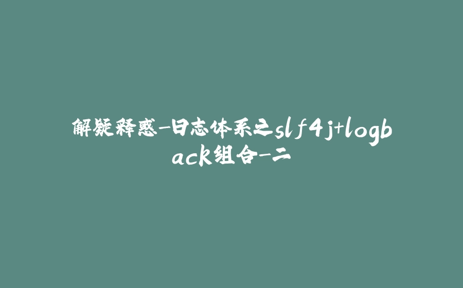 解疑释惑-日志体系之slf4j+logback组合-二 - 拾光赋-拾光赋