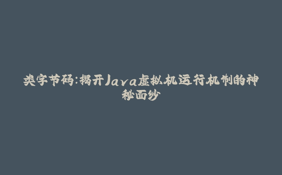 类字节码:揭开Java虚拟机运行机制的神秘面纱 - 拾光赋-拾光赋