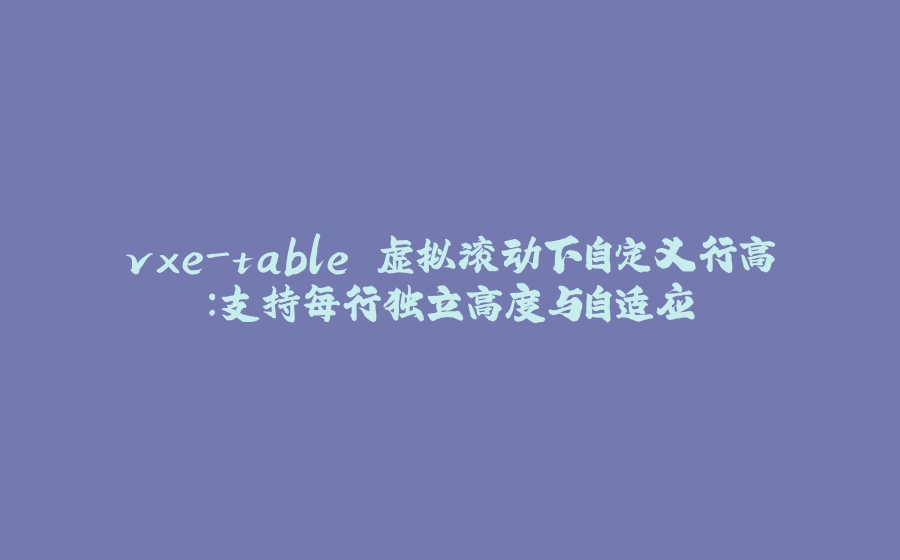 vxe-table 虚拟滚动下自定义行高：支持每行独立高度与自适应 - 拾光赋-拾光赋