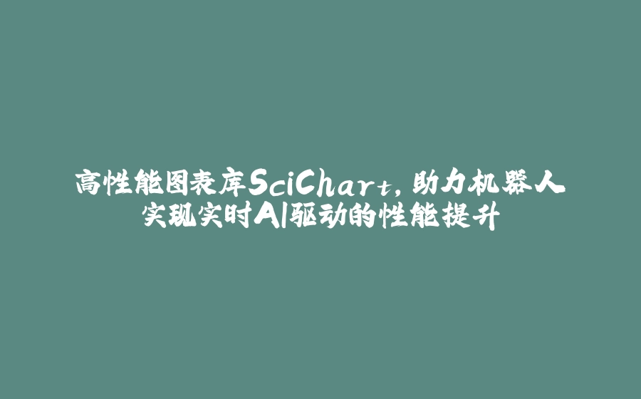 高性能图表库SciChart，助力机器人实现实时AI驱动的性能提升 - 拾光赋-拾光赋