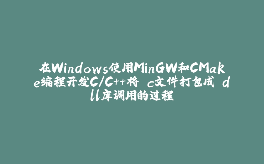 在Windows使用MinGW和CMake编程开发C/C++将.c文件打包成.dll库调用的过程 - 拾光赋-拾光赋