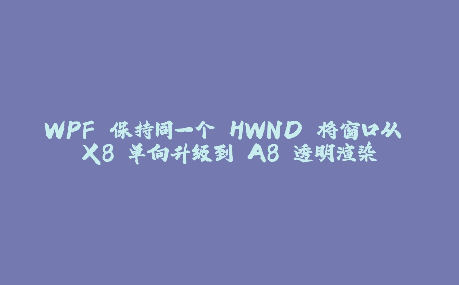 WPF 保持同一个 HWND 将窗口从 X8 单向升级到 A8 透明渲染 - 拾光赋-拾光赋
