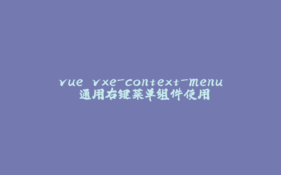 vue vxe-context-menu 通用右键菜单组件使用 - 拾光赋-拾光赋