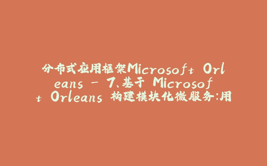 分布式应用框架Microsoft Orleans - 7、基于 Microsoft Orleans 构建模块化微服务：用户、消息与存储三大核心模块解析 - 拾光赋-拾光赋
