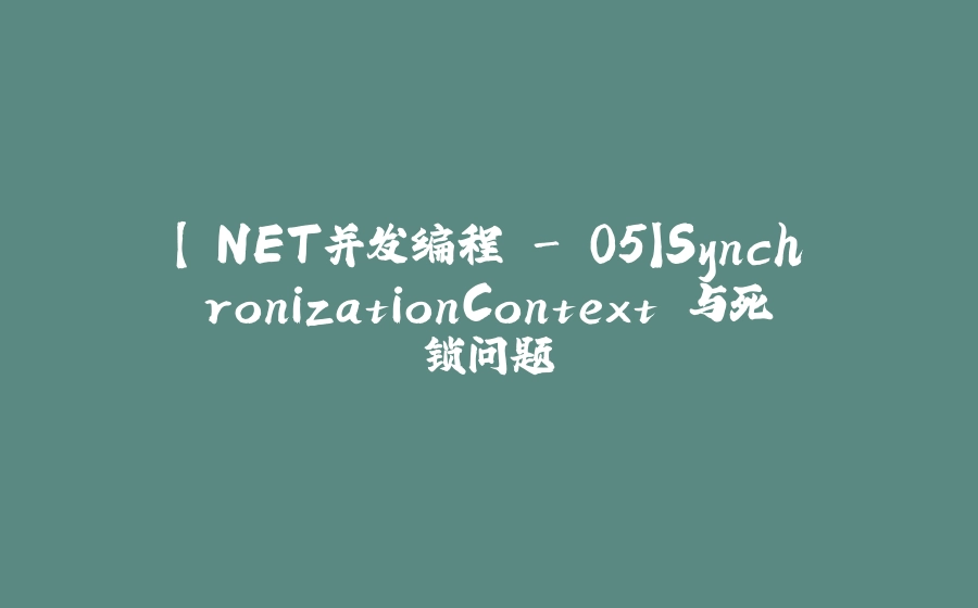 【.NET并发编程 - 05】SynchronizationContext 与死锁问题 - 拾光赋-拾光赋