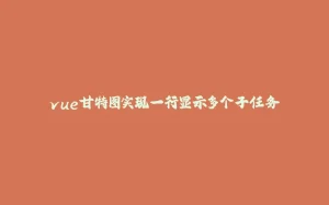 vue甘特图实现一行显示多个子任务-拾光赋