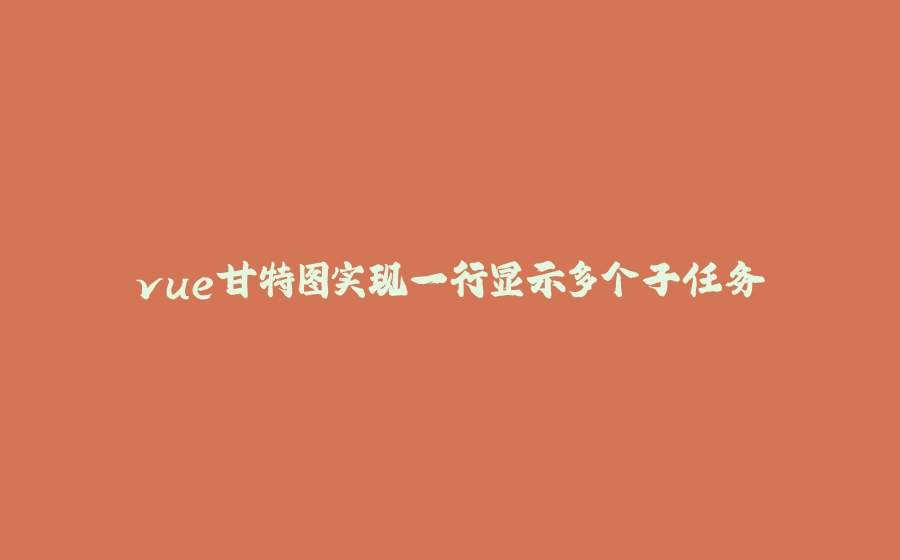 vue甘特图实现一行显示多个子任务 - 拾光赋-拾光赋