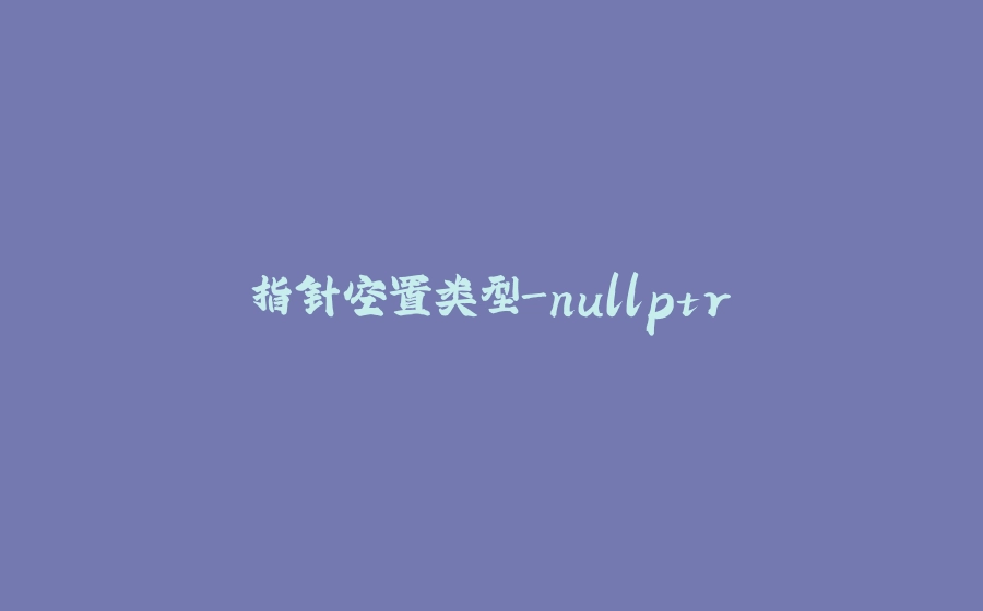 指针空置类型-nullptr - 拾光赋-拾光赋