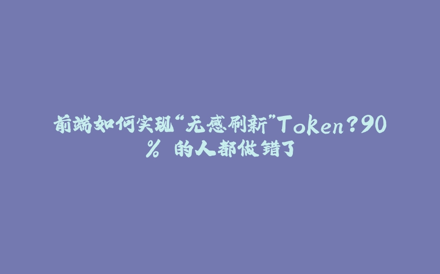 前端如何实现“无感刷新”Token？90% 的人都做错了 - 拾光赋-拾光赋