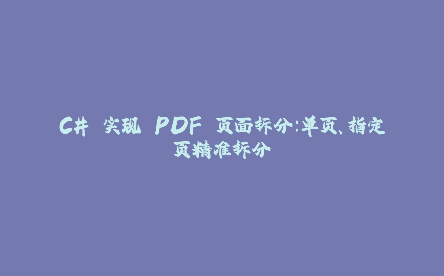 C# 实现 PDF 页面拆分：单页、指定页精准拆分 - 拾光赋-拾光赋