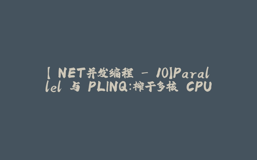 【.NET并发编程 - 10】Parallel 与 PLINQ：榨干多核 CPU - 拾光赋-拾光赋