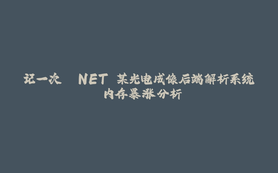 记一次 .NET 某光电成像后端解析系统 内存暴涨分析 - 拾光赋-拾光赋