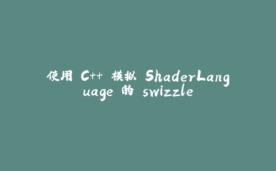 使用 C++ 模拟 ShaderLanguage 的 swizzle - 拾光赋-拾光赋