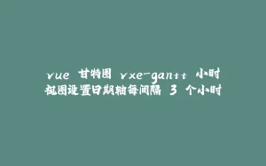vue 甘特图 vxe-gantt 小时视图设置日期轴每间隔 3 个小时-拾光赋