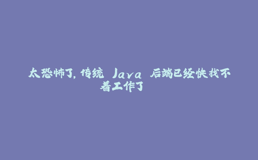 太恐怖了，传统 Java 后端已经快找不着工作了... - 拾光赋-拾光赋