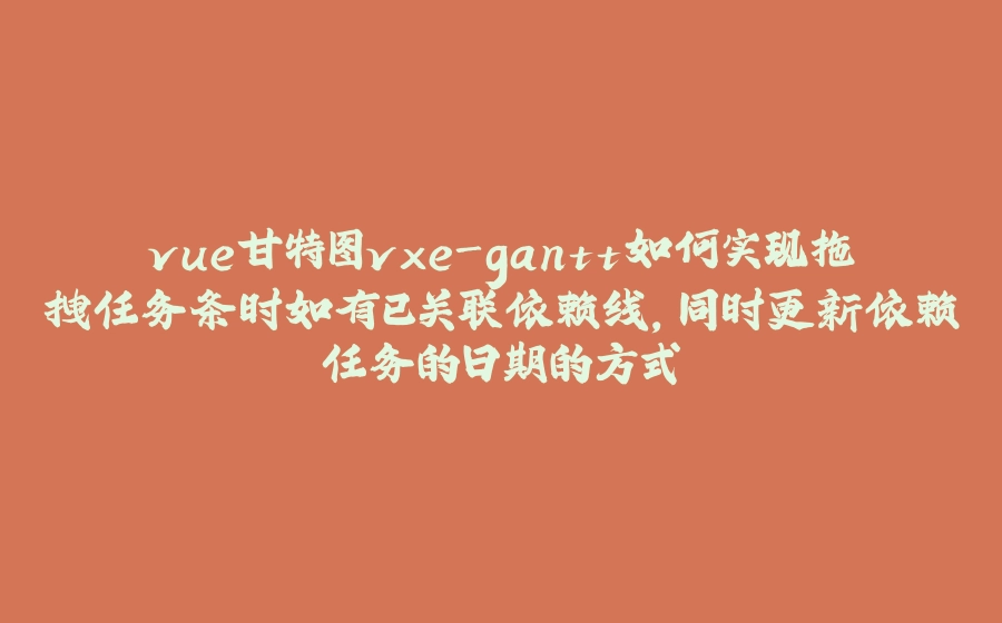 vue甘特图vxe-gantt如何实现拖拽任务条时如有已关联依赖线，同时更新依赖任务的日期的方式 - 拾光赋-拾光赋