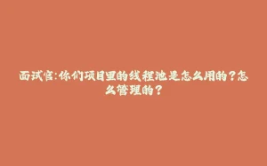 面试官：你们项目里的线程池是怎么用的？怎么管理的？-拾光赋