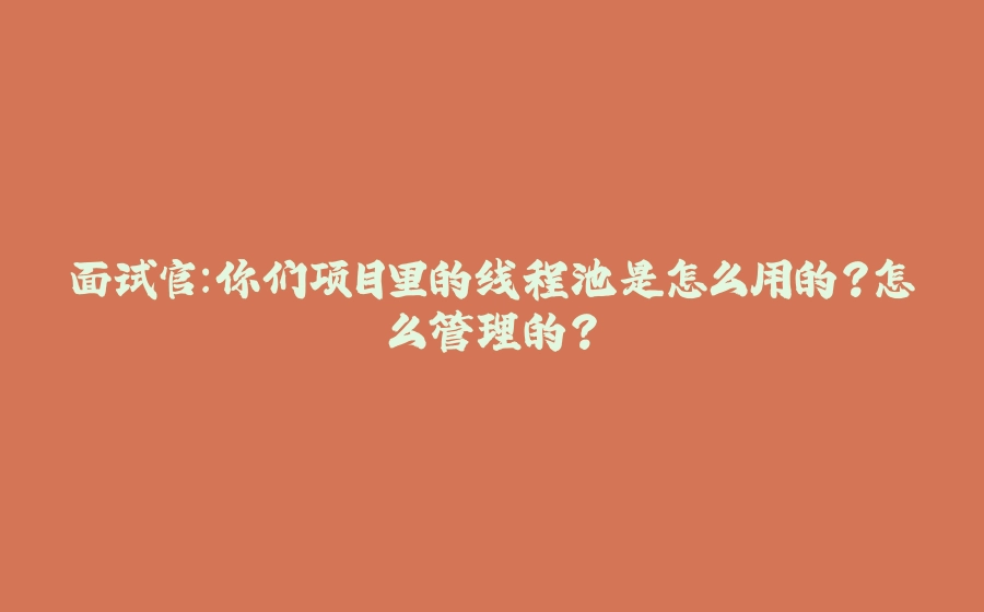 面试官：你们项目里的线程池是怎么用的？怎么管理的？ - 拾光赋-拾光赋