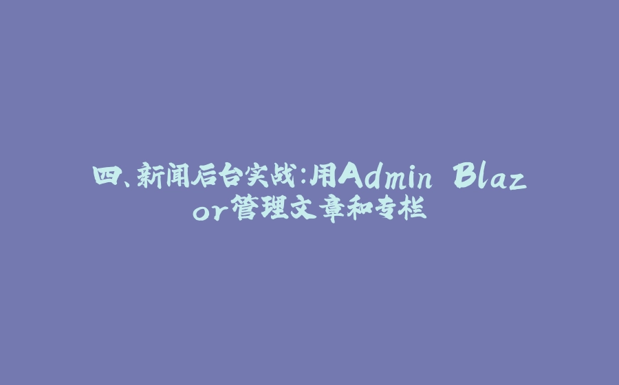 四、新闻后台实战：用Admin Blazor管理文章和专栏 - 拾光赋-拾光赋