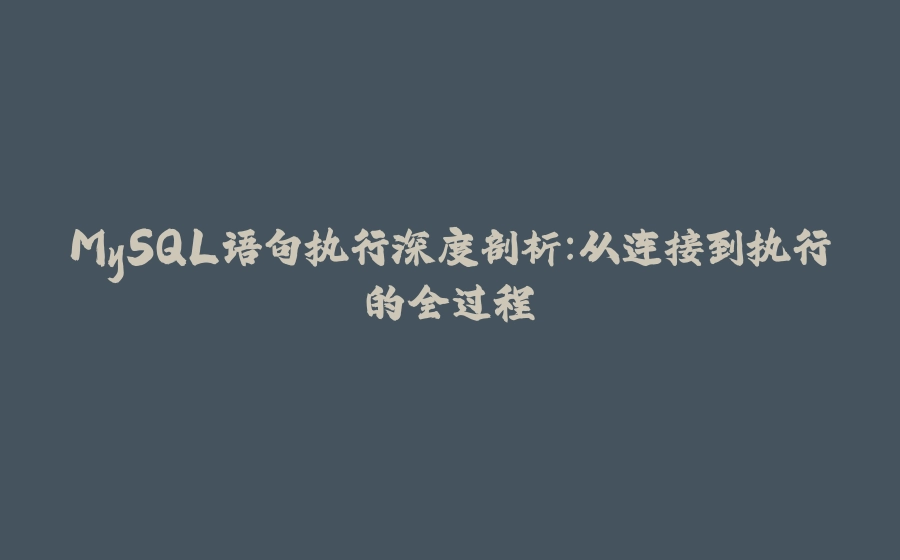 MySQL语句执行深度剖析：从连接到执行的全过程 - 拾光赋-拾光赋