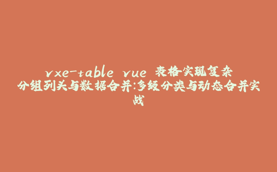 vxe-table vue 表格实现复杂分组列头与数据合并：多级分类与动态合并实战 - 拾光赋-拾光赋