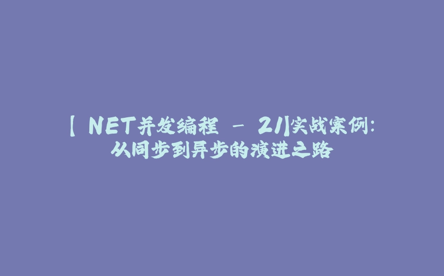 【.NET并发编程 - 21】实战案例：从同步到异步的演进之路 - 拾光赋-拾光赋