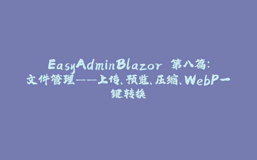 EasyAdminBlazor 第八篇：文件管理——上传、预览、压缩、WebP一键转换 - 拾光赋-拾光赋