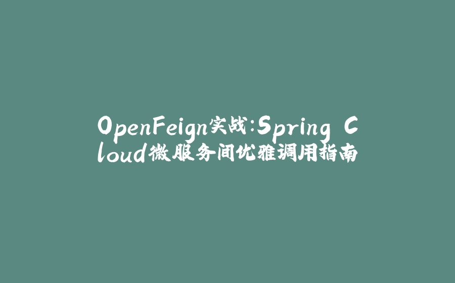 OpenFeign实战：Spring Cloud微服务间优雅调用指南 - 拾光赋-拾光赋