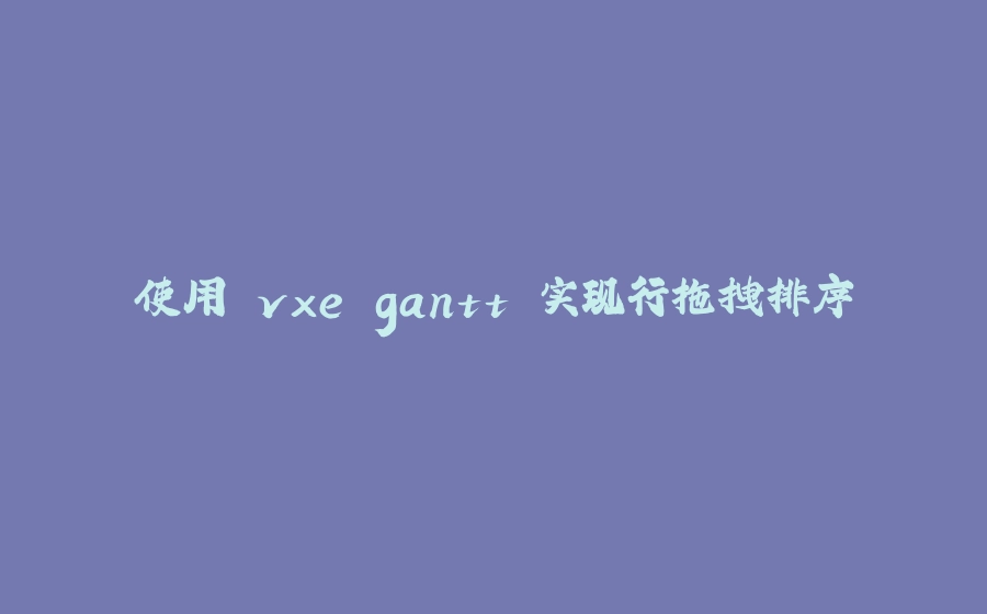 使用 vxe gantt 实现行拖拽排序 - 拾光赋-拾光赋