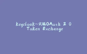 keycloak~实现OAuth 2.0 Token Exchange-拾光赋
