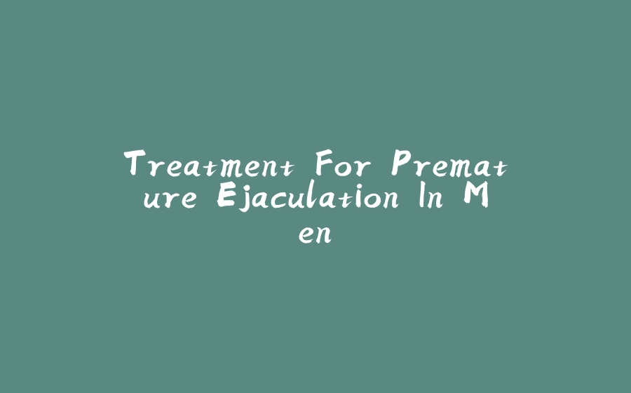 Treatment For Premature Ejaculation In Men - 拾光赋-拾光赋