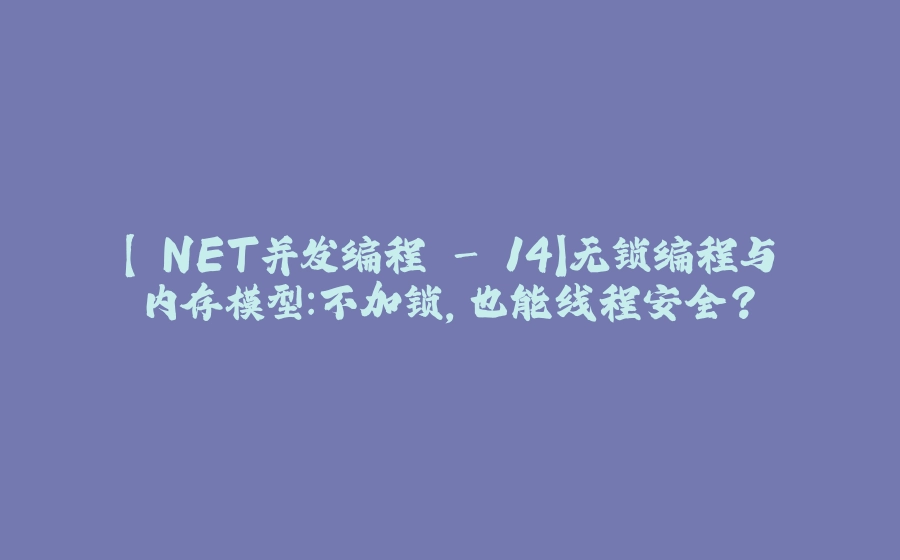 【.NET并发编程 - 14】无锁编程与内存模型：不加锁，也能线程安全？ - 拾光赋-拾光赋