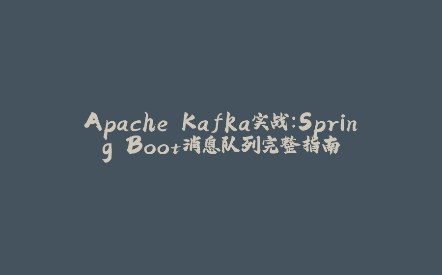 Apache Kafka实战：Spring Boot消息队列完整指南 - 拾光赋-拾光赋