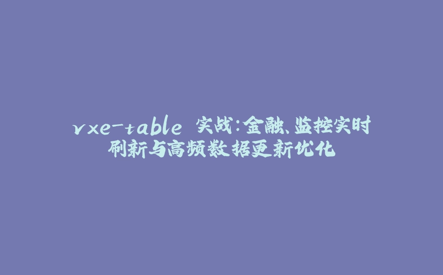vxe-table 实战：金融、监控实时刷新与高频数据更新优化 - 拾光赋-拾光赋