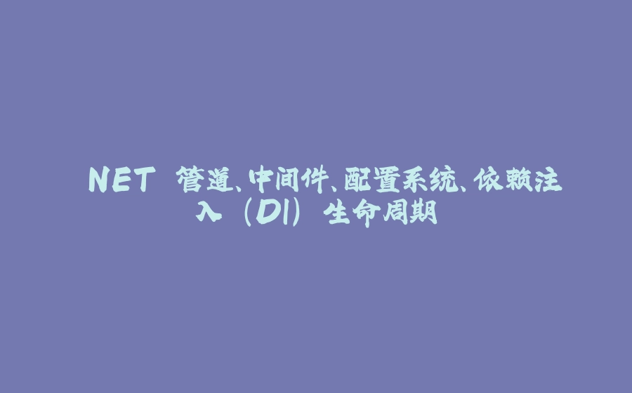 .NET 管道、中间件、配置系统、依赖注入 (DI) 生命周期 - 拾光赋-拾光赋