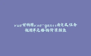 vue甘特图vxe-gantt自定义任务视图单元格的背景颜色-拾光赋
