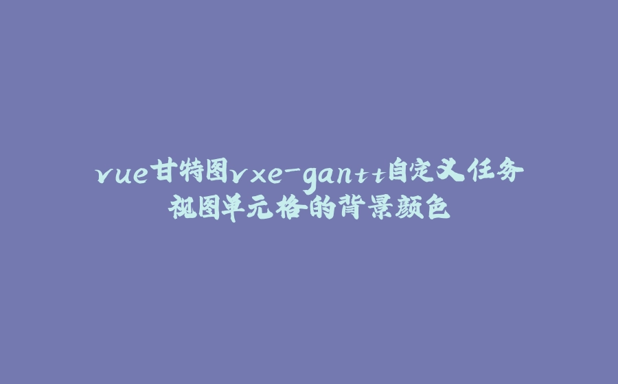 vue甘特图vxe-gantt自定义任务视图单元格的背景颜色 - 拾光赋-拾光赋