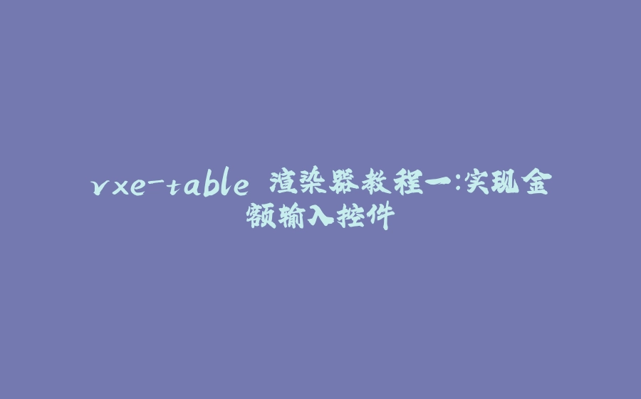 vxe-table 渲染器教程一：实现金额输入控件 - 拾光赋-拾光赋