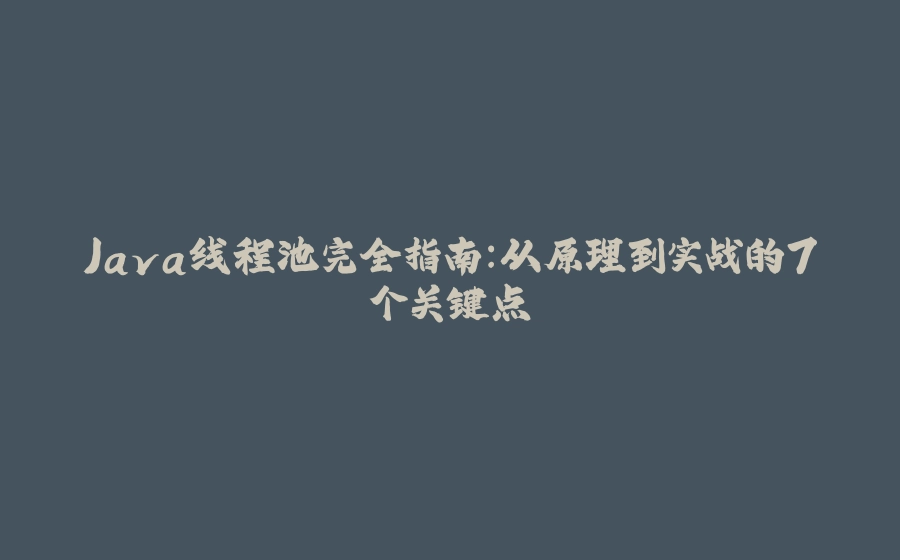 Java线程池完全指南:从原理到实战的7个关键点 - 拾光赋-拾光赋