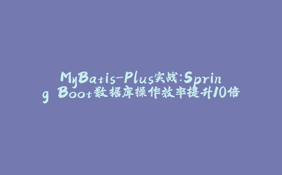 MyBatis-Plus实战：Spring Boot数据库操作效率提升10倍 - 拾光赋-拾光赋